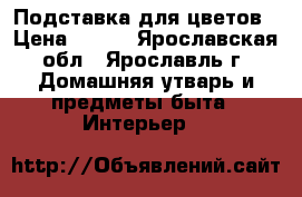 Подставка для цветов › Цена ­ 700 - Ярославская обл., Ярославль г. Домашняя утварь и предметы быта » Интерьер   